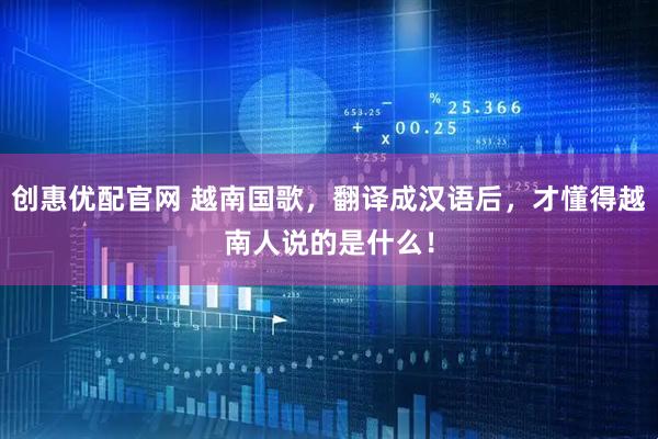 创惠优配官网 越南国歌，翻译成汉语后，才懂得越南人说的是什么！