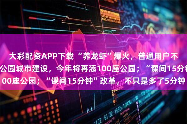 大彩配资APP下载 “养龙虾”爆火，普通用户不要盲目跟风；上海深化公园城市建设，今年将再添100座公园；“课间15分钟”改革，不只是多了5分钟