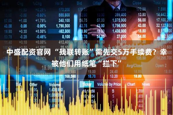 中盛配资官网 “残联转账”需先交5万手续费？幸被他们用纸笔“拦下”