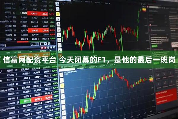 信富网配资平台 今天闭幕的F1，是他的最后一班岗