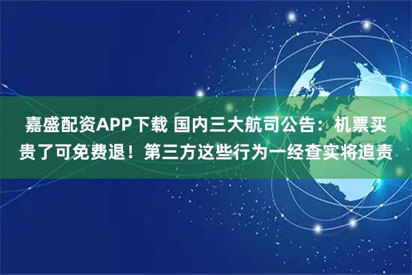 嘉盛配资APP下载 国内三大航司公告：机票买贵了可免费退！第三方这些行为一经查实将追责