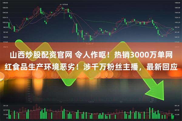山西炒股配资官网 令人作呕！热销3000万单网红食品生产环境恶劣！涉千万粉丝主播，最新回应