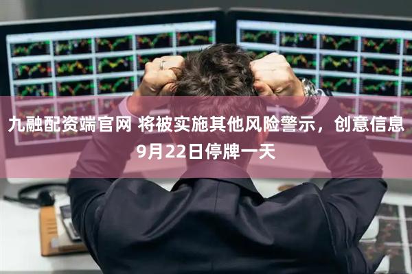 九融配资端官网 将被实施其他风险警示，创意信息9月22日停牌一天