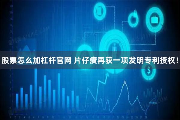 股票怎么加杠杆官网 片仔癀再获一项发明专利授权！