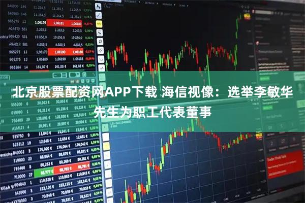 北京股票配资网APP下载 海信视像：选举李敏华先生为职工代表董事