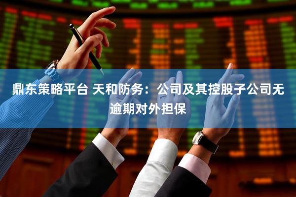鼎东策略平台 天和防务：公司及其控股子公司无逾期对外担保