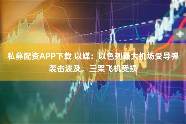 私募配资APP下载 以媒：以色列最大机场受导弹袭击波及，三架飞机受损