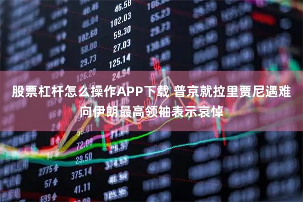 股票杠杆怎么操作APP下载 普京就拉里贾尼遇难向伊朗最高领袖表示哀悼