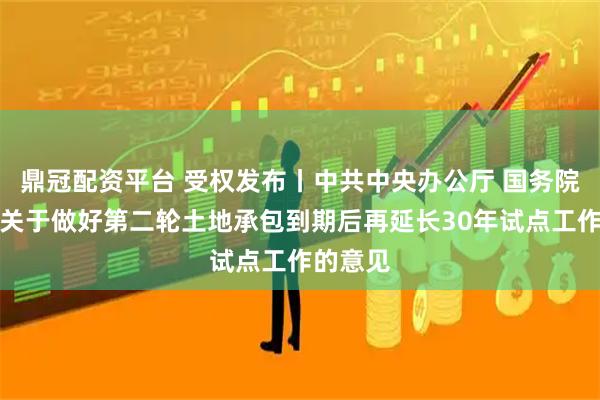 鼎冠配资平台 受权发布丨中共中央办公厅 国务院办公厅关于做好第二轮土地承包到期后再延长30年试点工作的意见