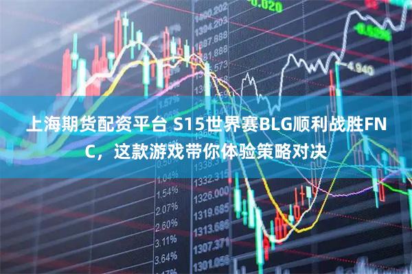 上海期货配资平台 S15世界赛BLG顺利战胜FNC，这款游戏带你体验策略对决