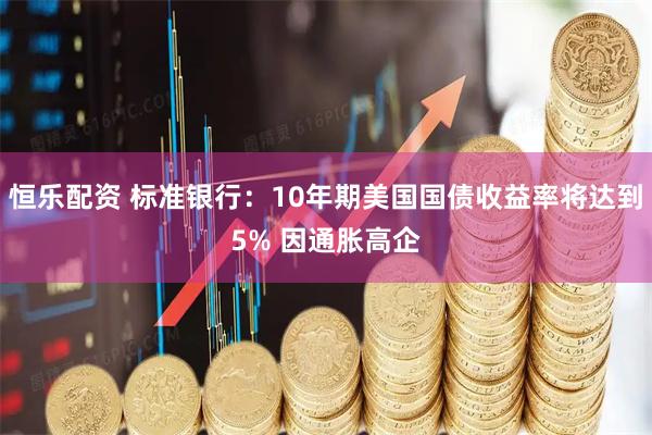 恒乐配资 标准银行：10年期美国国债收益率将达到5% 因通胀高企