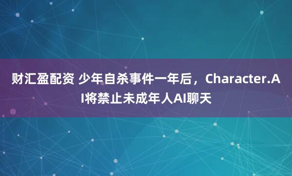 财汇盈配资 少年自杀事件一年后，Character.AI将禁止未成年人AI聊天