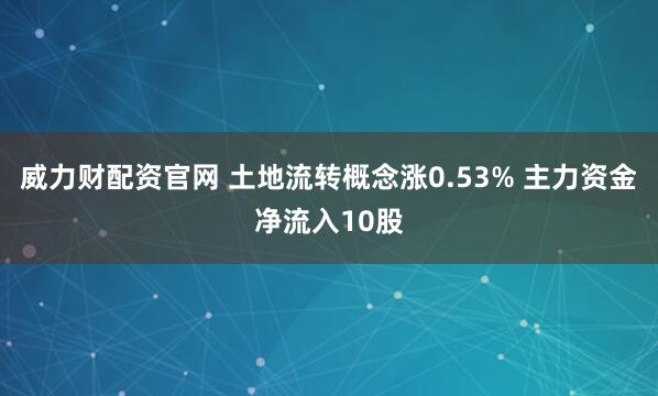 威力财配资官网 土地流转概念涨0.53% 主力资金净流入10股