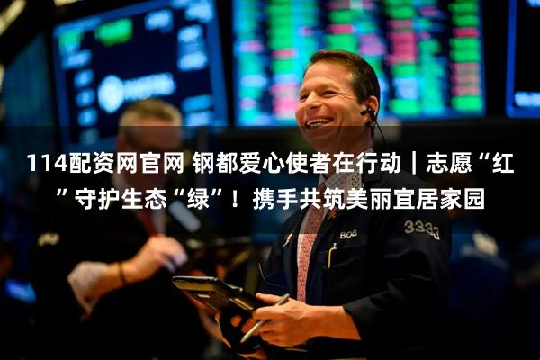 114配资网官网 钢都爱心使者在行动｜志愿“红”守护生态“绿”！携手共筑美丽宜居家园