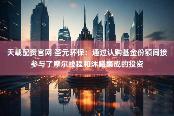 天载配资官网 圣元环保：通过认购基金份额间接参与了摩尔线程和沐曦集成的投资