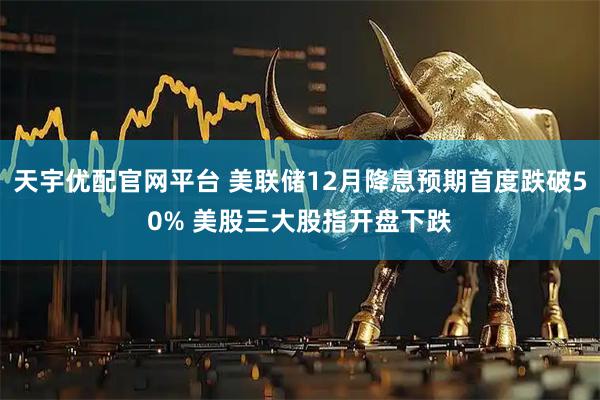天宇优配官网平台 美联储12月降息预期首度跌破50% 美股三大股指开盘下跌