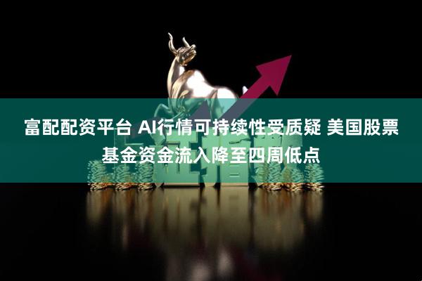 富配配资平台 AI行情可持续性受质疑 美国股票基金资金流入降至四周低点