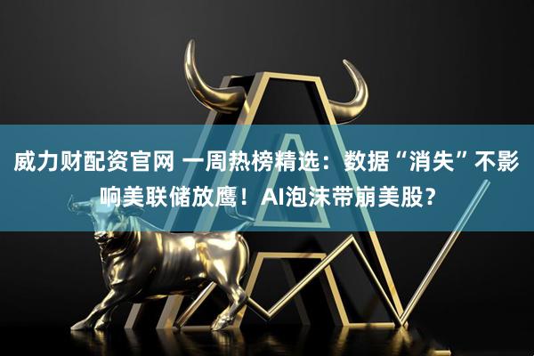 威力财配资官网 一周热榜精选：数据“消失”不影响美联储放鹰！AI泡沫带崩美股？