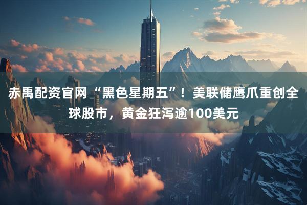 赤禹配资官网 “黑色星期五”！美联储鹰爪重创全球股市，黄金狂泻逾100美元
