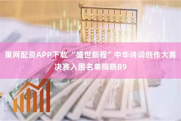 巢网配资APP下载 “盛世新程”中华诗词创作大赛决赛入围名单揭晓B9