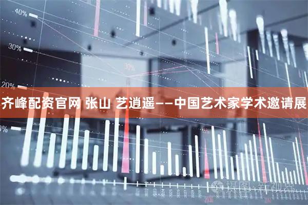 齐峰配资官网 张山 艺逍遥——中国艺术家学术邀请展
