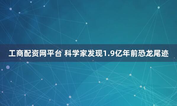 工商配资网平台 科学家发现1.9亿年前恐龙尾迹