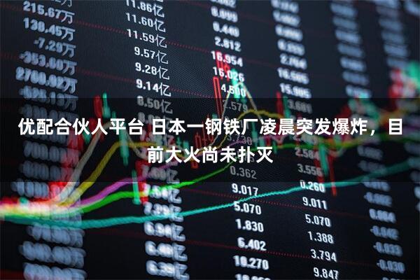 优配合伙人平台 日本一钢铁厂凌晨突发爆炸，目前大火尚未扑灭
