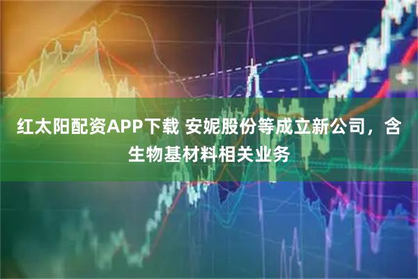 红太阳配资APP下载 安妮股份等成立新公司，含生物基材料相关业务