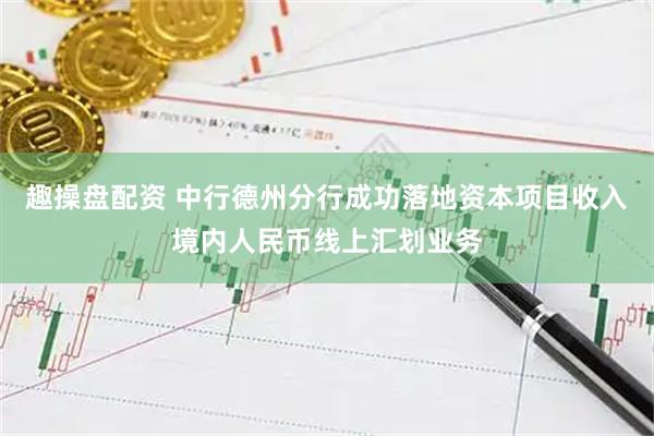 趣操盘配资 中行德州分行成功落地资本项目收入境内人民币线上汇划业务