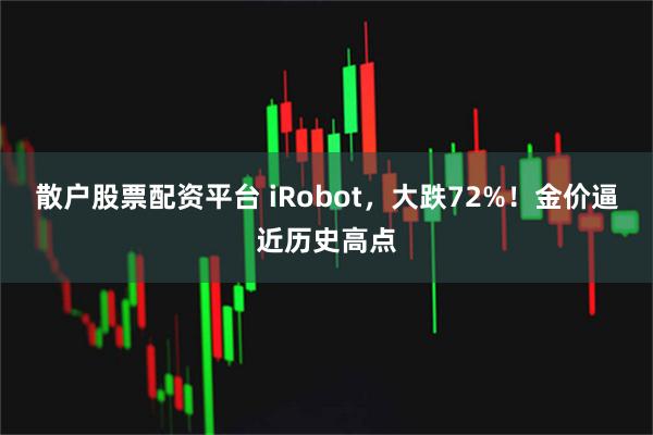 散户股票配资平台 iRobot，大跌72%！金价逼近历史高点