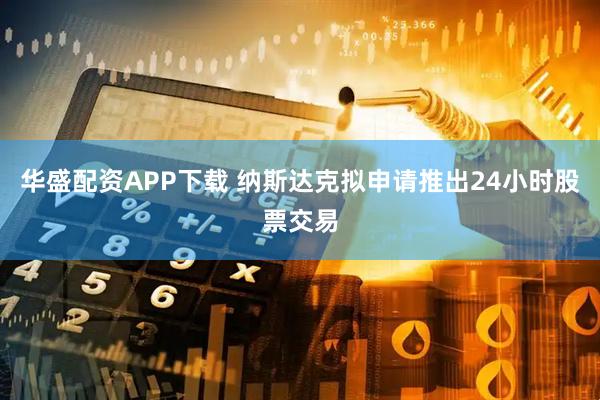 华盛配资APP下载 纳斯达克拟申请推出24小时股票交易