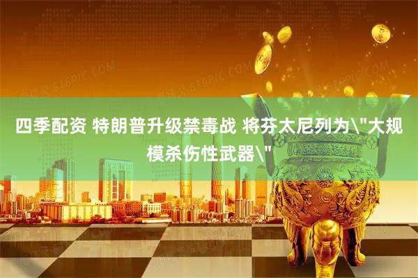 四季配资 特朗普升级禁毒战 将芬太尼列为＂大规模杀伤性武器＂