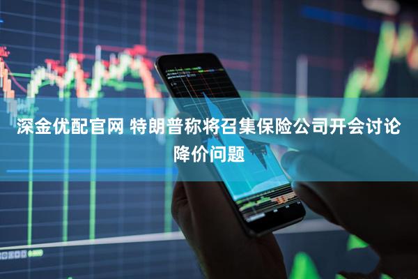 深金优配官网 特朗普称将召集保险公司开会讨论降价问题