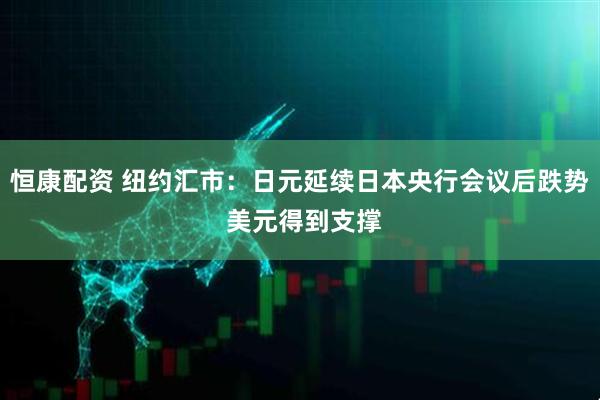 恒康配资 纽约汇市：日元延续日本央行会议后跌势 美元得到支撑