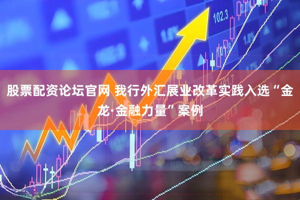 股票配资论坛官网 我行外汇展业改革实践入选“金龙·金融力量”案例