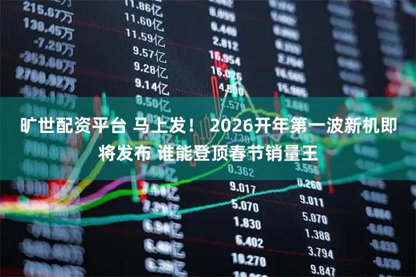 旷世配资平台 马上发！ 2026开年第一波新机即将发布 谁能登顶春节销量王