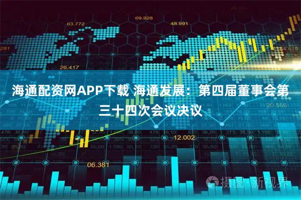 海通配资网APP下载 海通发展：第四届董事会第三十四次会议决议