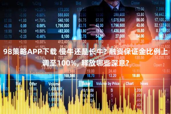 98策略APP下载 慢牛还是长牛? 融资保证金比例上调至100%, 释放哪些深意?