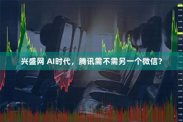 兴盛网 AI时代，腾讯需不需另一个微信？
