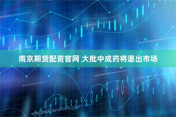 南京期货配资官网 大批中成药将退出市场