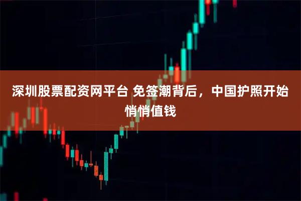 深圳股票配资网平台 免签潮背后，中国护照开始悄悄值钱
