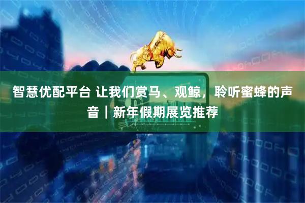 智慧优配平台 让我们赏马、观鲸，聆听蜜蜂的声音｜新年假期展览推荐