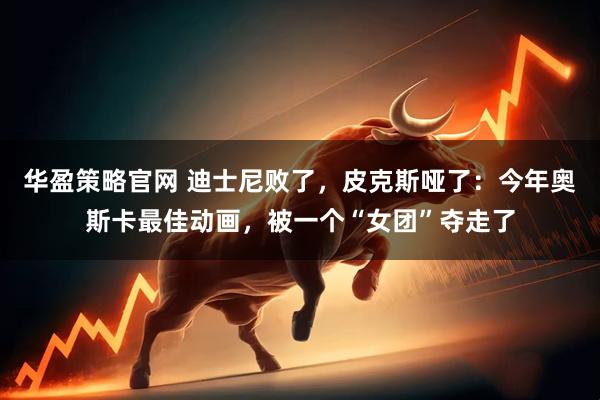 华盈策略官网 迪士尼败了，皮克斯哑了：今年奥斯卡最佳动画，被一个“女团”夺走了