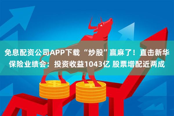 免息配资公司APP下载 “炒股”赢麻了！直击新华保险业绩会：投资收益1043亿 股票增配近两成