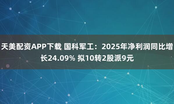 天美配资APP下载 国科军工：2025年净利润同比增长24.09% 拟10转2股派9元