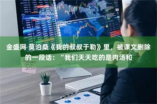 金盛网 莫泊桑《我的叔叔于勒》里，被课文删除的一段话：“我们天天吃的是肉汤和