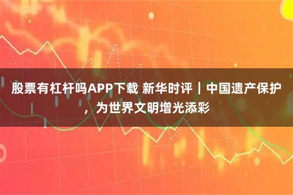 股票有杠杆吗APP下载 新华时评｜中国遗产保护，为世界文明增光添彩