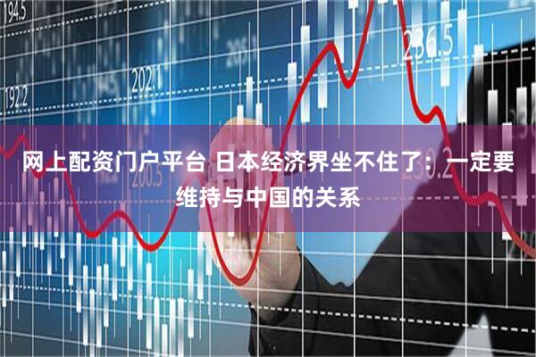 网上配资门户平台 日本经济界坐不住了：一定要维持与中国的关系