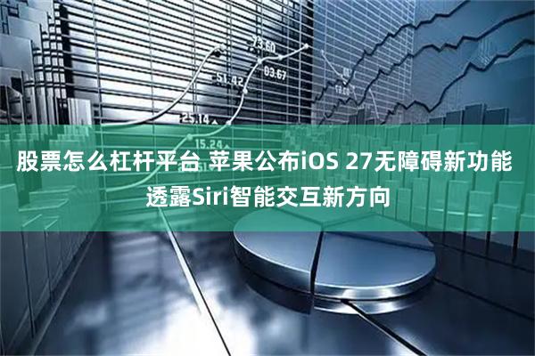 股票怎么杠杆平台 苹果公布iOS 27无障碍新功能 透露Siri智能交互新方向