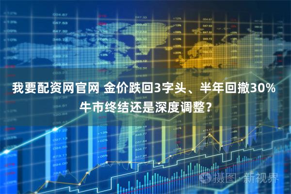 我要配资网官网 金价跌回3字头、半年回撤30% 牛市终结还是深度调整？